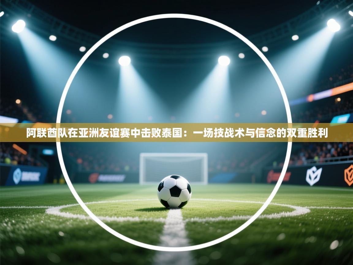 阿联酋队在亚洲友谊赛中击败泰国:一场技战术与信念的双重胜利 第1张