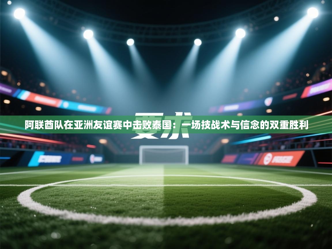 阿联酋队在亚洲友谊赛中击败泰国:一场技战术与信念的双重胜利 第2张